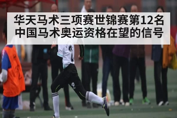 华天马术三项赛世锦赛第12名 中国马术奥运资格在望的信号